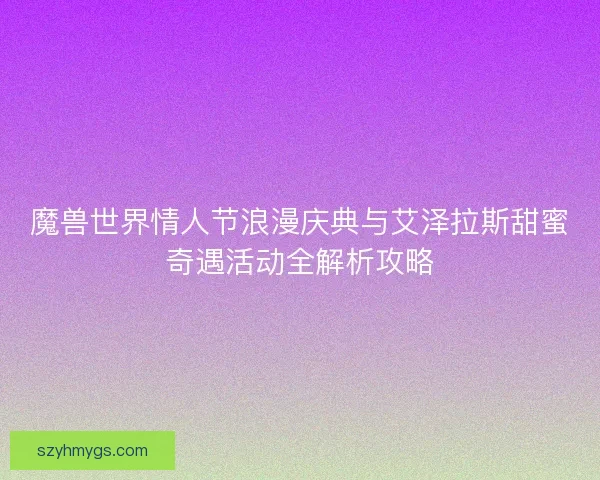 魔兽世界情人节浪漫庆典与艾泽拉斯甜蜜奇遇活动全解析攻略