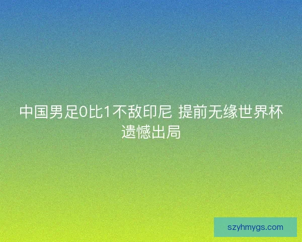 中国男足0比1不敌印尼 提前无缘世界杯遗憾出局 中国男足0比1不敌印尼 提前无缘世界杯遗憾出局