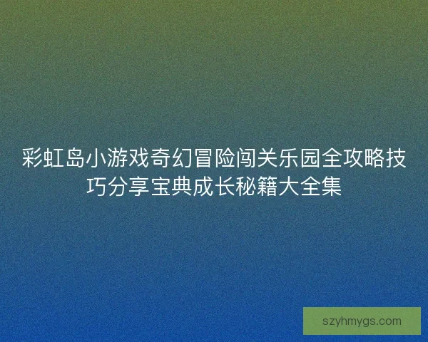 彩虹岛小游戏奇幻冒险闯关乐园全攻略技巧分享宝典成长秘籍大全集 彩虹岛小游戏奇幻冒险闯关乐园全攻略技巧分享宝典成长秘籍大全集