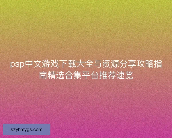 psp中文游戏下载大全与资源分享攻略指南精选合集平台推荐速览